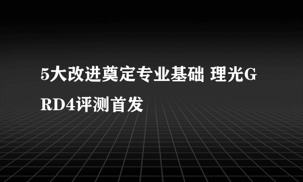 5大改进奠定专业基础 理光GRD4评测首发