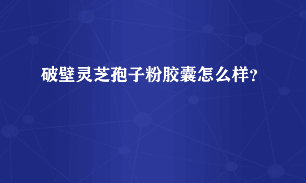 破壁灵芝孢子粉胶囊怎么样？