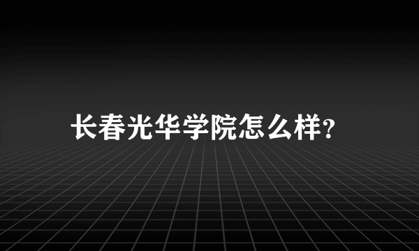 长春光华学院怎么样？