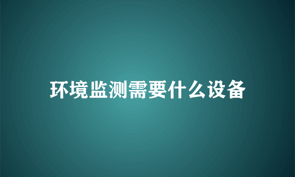 环境监测需要什么设备