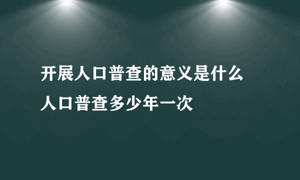 开展人口普查的意义是什么 人口普查多少年一次