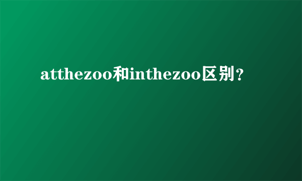 atthezoo和inthezoo区别？