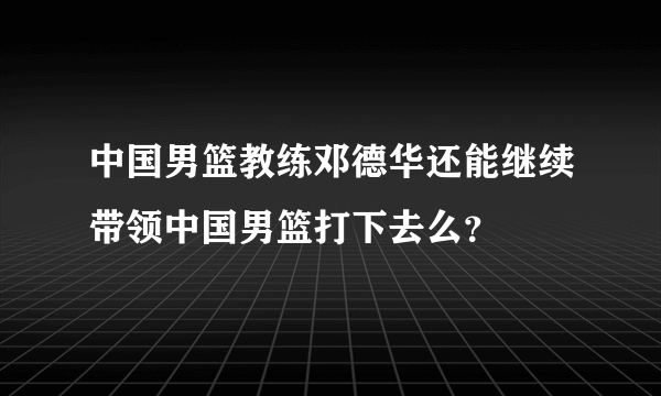 中国男篮教练邓德华还能继续带领中国男篮打下去么？