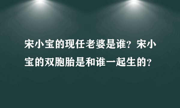 宋小宝的现任老婆是谁？宋小宝的双胞胎是和谁一起生的？