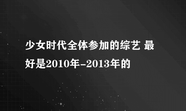 少女时代全体参加的综艺 最好是2010年-2013年的