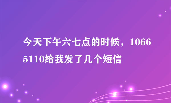 今天下午六七点的时候，10665110给我发了几个短信