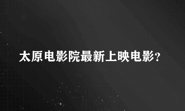 太原电影院最新上映电影？