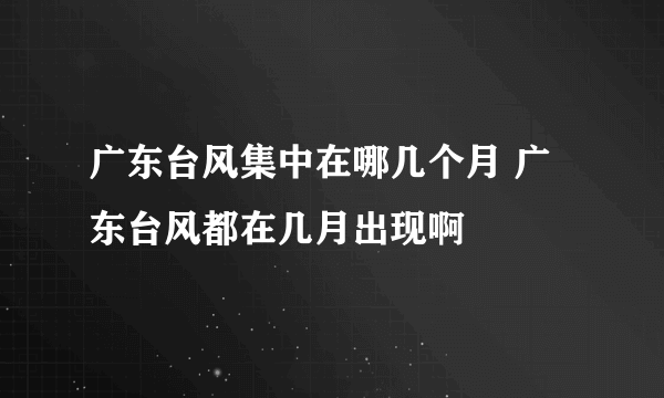 广东台风集中在哪几个月 广东台风都在几月出现啊