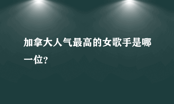 加拿大人气最高的女歌手是哪一位？