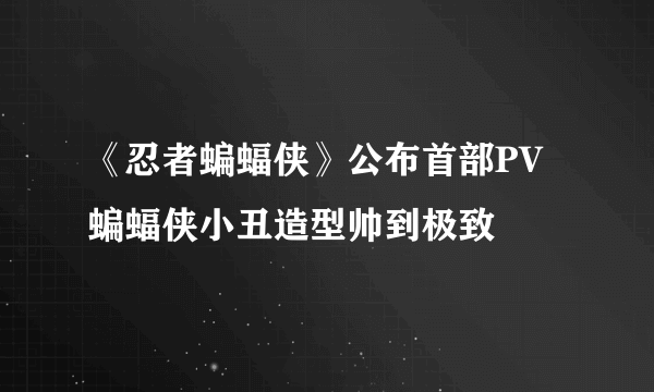 《忍者蝙蝠侠》公布首部PV 蝙蝠侠小丑造型帅到极致