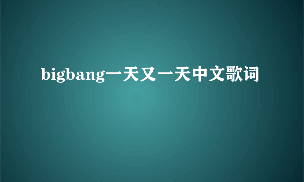 bigbang一天又一天中文歌词