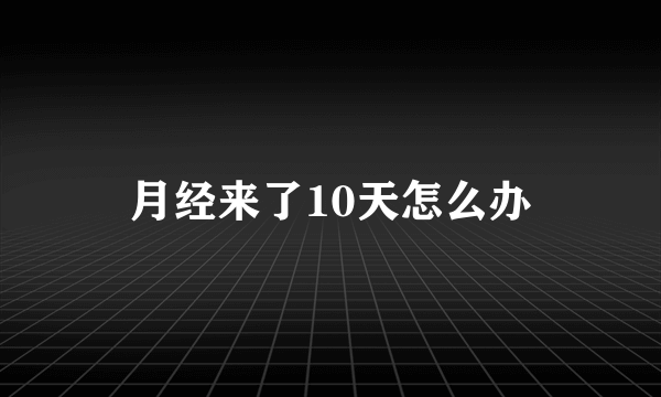 月经来了10天怎么办