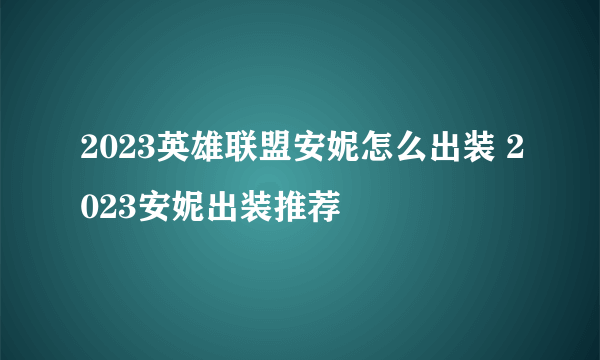 2023英雄联盟安妮怎么出装 2023安妮出装推荐