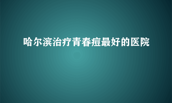 哈尔滨治疗青春痘最好的医院