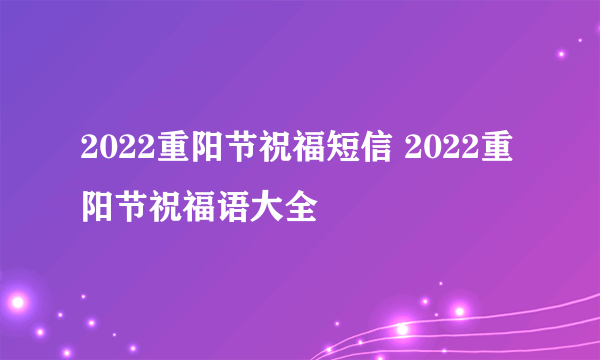 2022重阳节祝福短信 2022重阳节祝福语大全