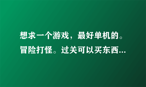 想求一个游戏，最好单机的。冒险打怪。过关可以买东西，还有武器？