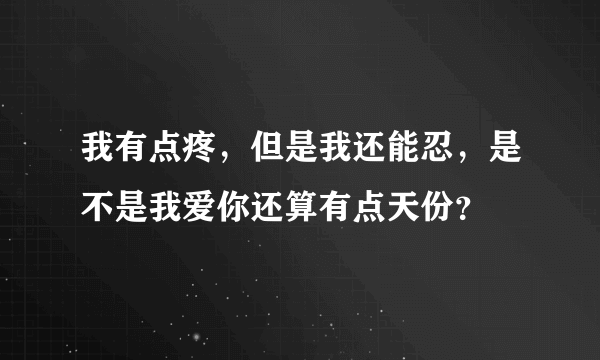 我有点疼，但是我还能忍，是不是我爱你还算有点天份？