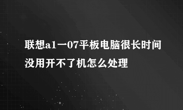 联想a1一07平板电脑很长时间没用开不了机怎么处理