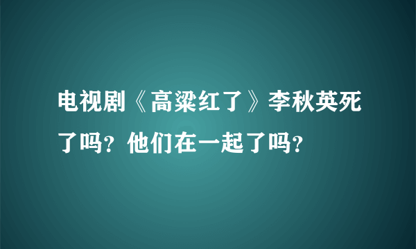 电视剧《高粱红了》李秋英死了吗？他们在一起了吗？