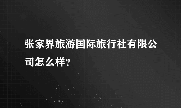 张家界旅游国际旅行社有限公司怎么样？