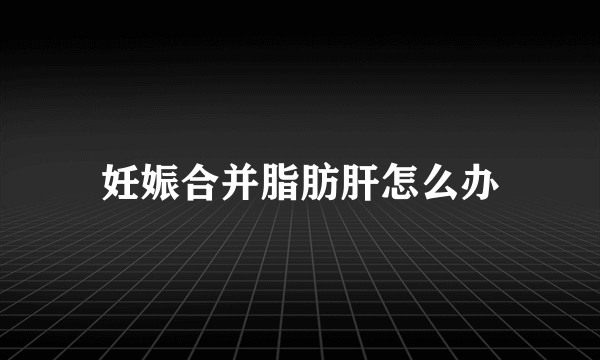 妊娠合并脂肪肝怎么办