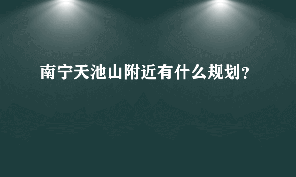 南宁天池山附近有什么规划？