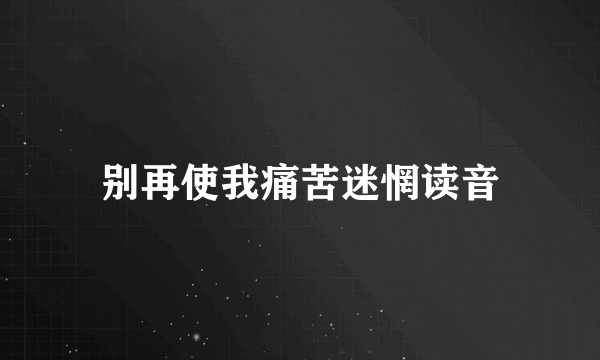 别再使我痛苦迷惘读音