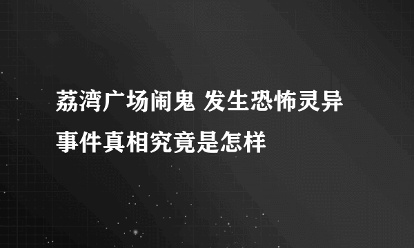 荔湾广场闹鬼 发生恐怖灵异事件真相究竟是怎样