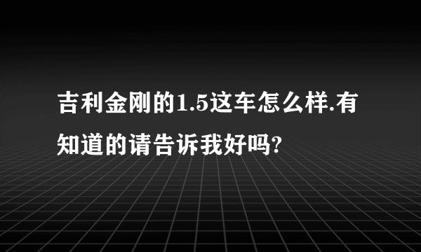 吉利金刚的1.5这车怎么样.有知道的请告诉我好吗?