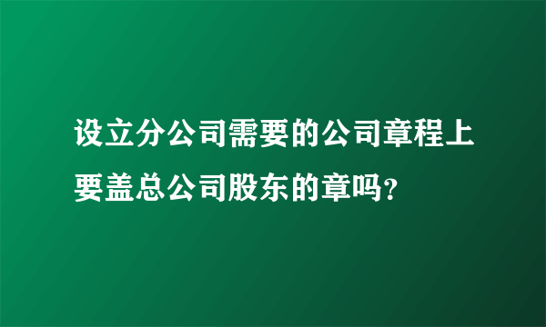 设立分公司需要的公司章程上要盖总公司股东的章吗？