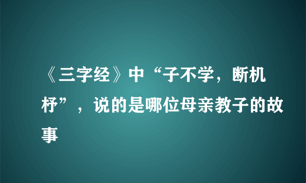 《三字经》中“子不学，断机杼”，说的是哪位母亲教子的故事