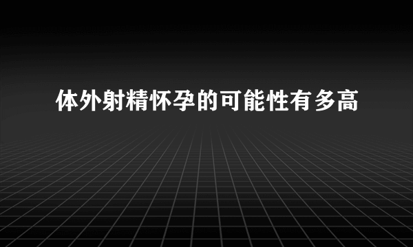 体外射精怀孕的可能性有多高