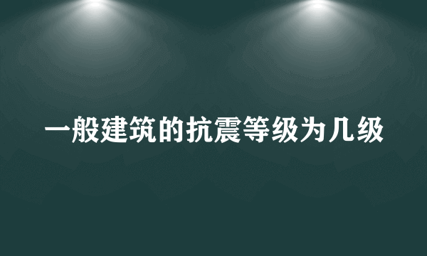 一般建筑的抗震等级为几级