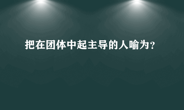 把在团体中起主导的人喻为？