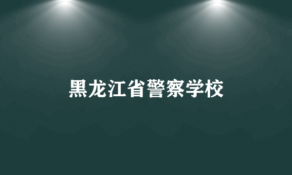 黑龙江省警察学校