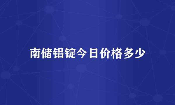 南储铝锭今日价格多少