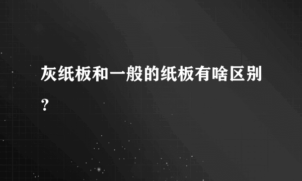 灰纸板和一般的纸板有啥区别？