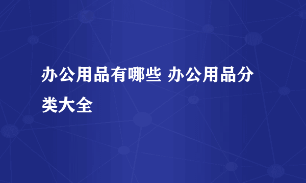 办公用品有哪些 办公用品分类大全