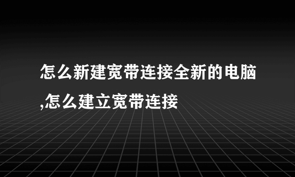 怎么新建宽带连接全新的电脑,怎么建立宽带连接