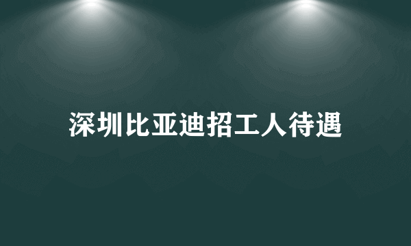 深圳比亚迪招工人待遇