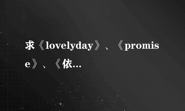 求《lovelyday》、《promise》、《依然》三首歌的中文谐音歌词？