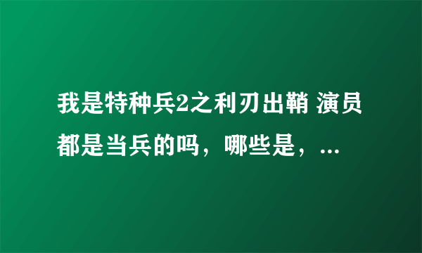 我是特种兵2之利刃出鞘 演员都是当兵的吗，哪些是，哪些不是啊