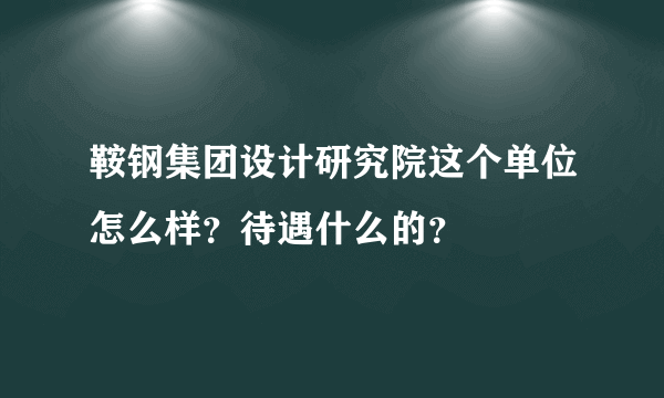 鞍钢集团设计研究院这个单位怎么样？待遇什么的？