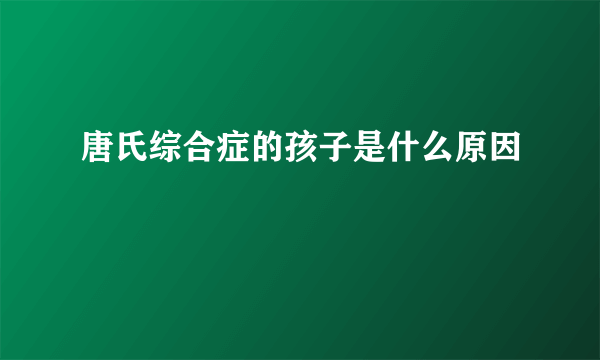 唐氏综合症的孩子是什么原因