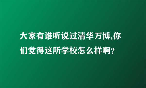 大家有谁听说过清华万博,你们觉得这所学校怎么样啊？