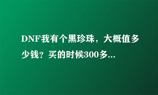 DNF我有个黑珍珠，大概值多少钱？买的时候300多万，左右，现在呢？