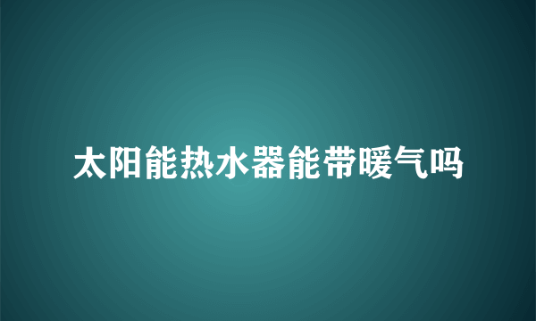 太阳能热水器能带暖气吗