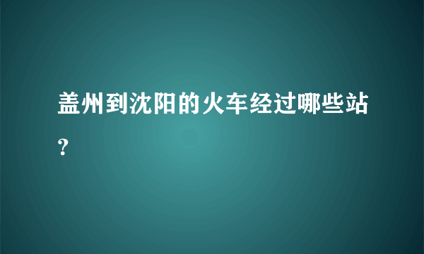 盖州到沈阳的火车经过哪些站？