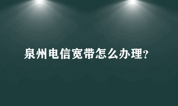 泉州电信宽带怎么办理？