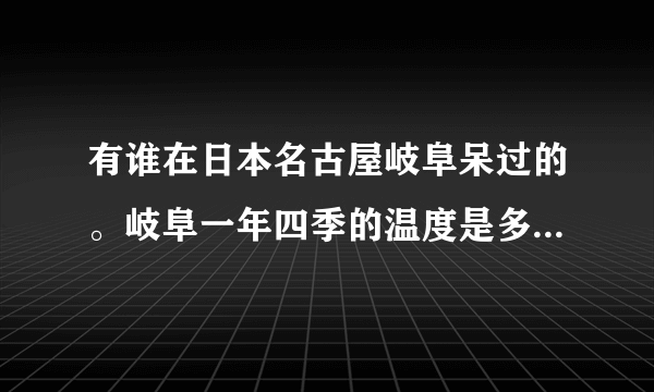 有谁在日本名古屋岐阜呆过的。岐阜一年四季的温度是多少？去那里要带些什么呢？去过的回答？